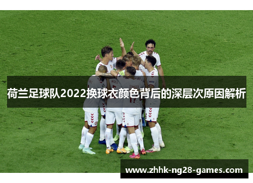 荷兰足球队2022换球衣颜色背后的深层次原因解析 荷兰足球队2022换球衣颜色背后的深层次原因解析