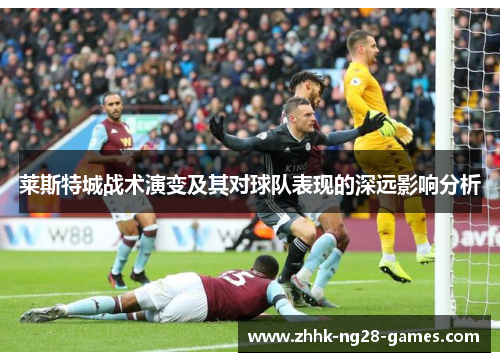 莱斯特城战术演变及其对球队表现的深远影响分析 莱斯特城战术演变及其对球队表现的深远影响分析