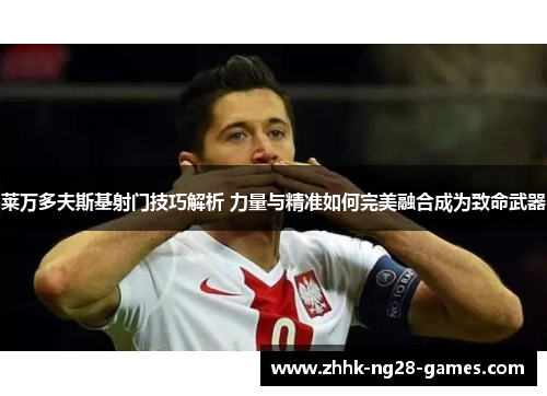 莱万多夫斯基射门技巧解析 力量与精准如何完美融合成为致命武器