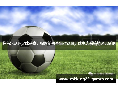 萨乌尔欧洲足球联赛:探索新兴赛事对欧洲足球生态系统的深远影响 萨乌尔欧洲足球联赛:探索新兴赛事对欧洲足球生态系统的深远影响