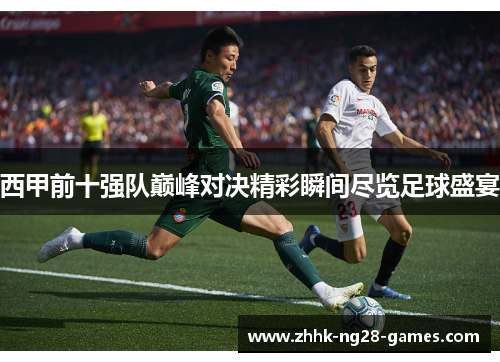 西甲前十强队巅峰对决精彩瞬间尽览足球盛宴 西甲前十强队巅峰对决精彩瞬间尽览足球盛宴