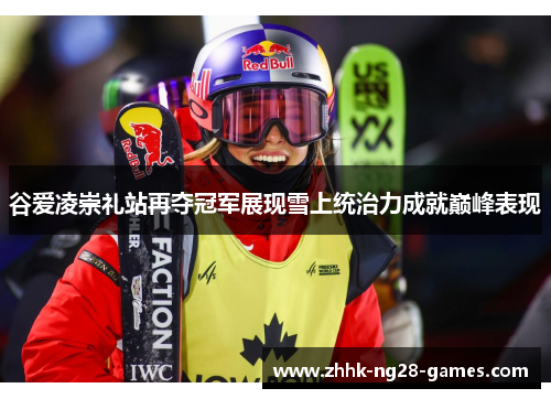 谷爱凌崇礼站再夺冠军展现雪上统治力成就巅峰表现