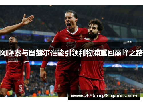 阿隆索与图赫尔谁能引领利物浦重回巅峰之路 阿隆索与图赫尔谁能引领利物浦重回巅峰之路