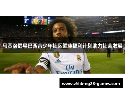马塞洛倡导巴西青少年社区健康福利计划助力社会发展 马塞洛倡导巴西青少年社区健康福利计划助力社会发展