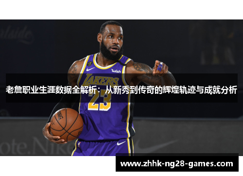 老詹职业生涯数据全解析:从新秀到传奇的辉煌轨迹与成就分析 老詹职业生涯数据全解析:从新秀到传奇的辉煌轨迹与成就分析