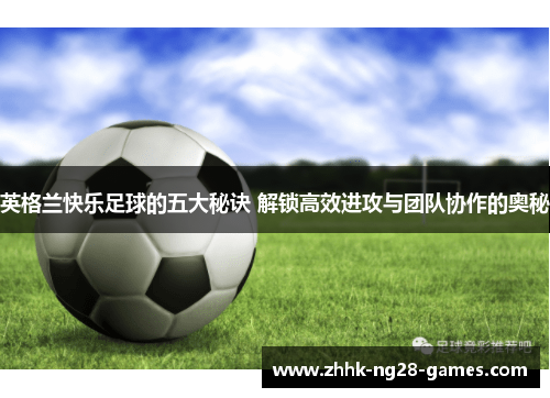 英格兰快乐足球的五大秘诀 解锁高效进攻与团队协作的奥秘