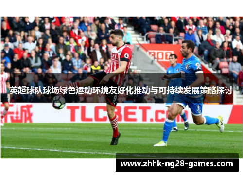 英超球队球场绿色运动环境友好化推动与可持续发展策略探讨 英超球队球场绿色运动环境友好化推动与可持续发展策略探讨
