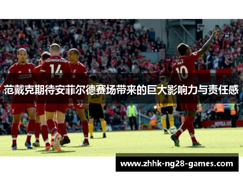 范戴克期待安菲尔德赛场带来的巨大影响力与责任感 范戴克期待安菲尔德赛场带来的巨大影响力与责任感