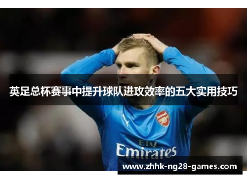 英足总杯赛事中提升球队进攻效率的五大实用技巧 英足总杯赛事中提升球队进攻效率的五大实用技巧