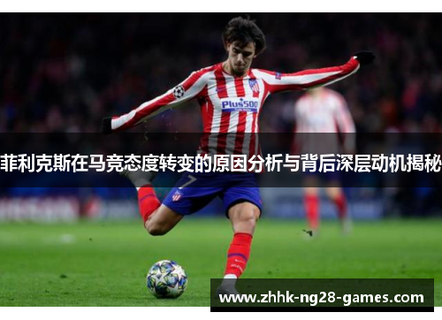 菲利克斯在马竞态度转变的原因分析与背后深层动机揭秘 菲利克斯在马竞态度转变的原因分析与背后深层动机揭秘