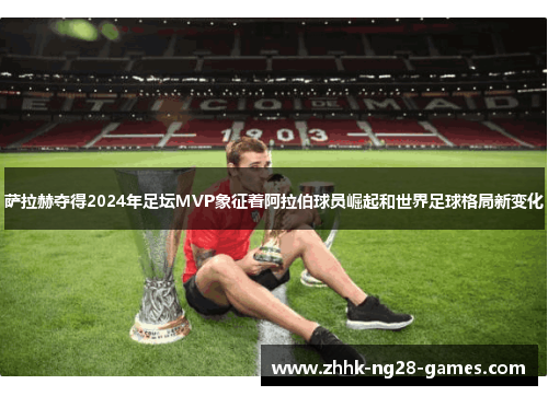 萨拉赫夺得2024年足坛MVP象征着阿拉伯球员崛起和世界足球格局新变化 萨拉赫夺得2024年足坛MVP象征着阿拉伯球员崛起和世界足球格局新变化