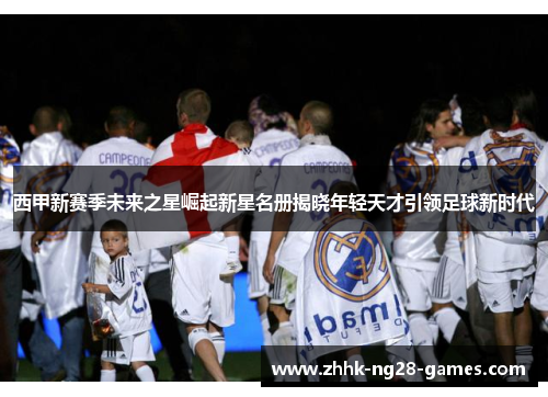 西甲新赛季未来之星崛起新星名册揭晓年轻天才引领足球新时代