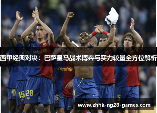 西甲经典对决:巴萨皇马战术博弈与实力较量全方位解析 西甲经典对决:巴萨皇马战术博弈与实力较量全方位解析
