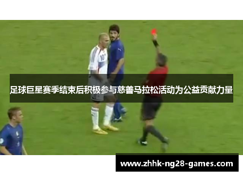 足球巨星赛季结束后积极参与慈善马拉松活动为公益贡献力量